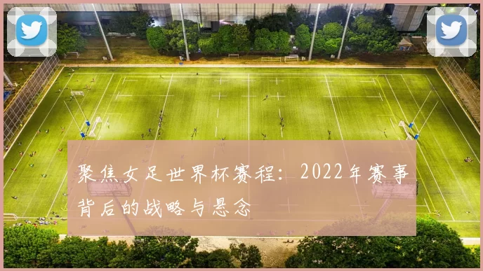 聚焦女足世界杯赛程:2022年赛事背后的战略与悬念