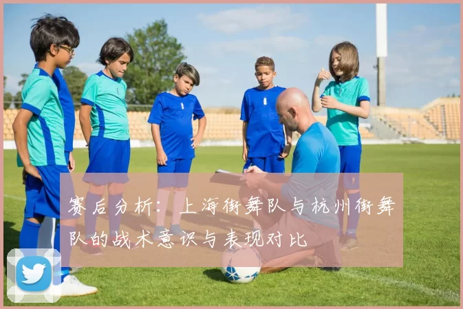 赛后分析:上海街舞队与杭州街舞队的战术意识与表现对比