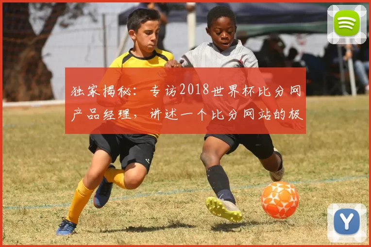 独家揭秘：专访2018世界杯比分网产品经理，讲述一个比分网站的极致体验追求