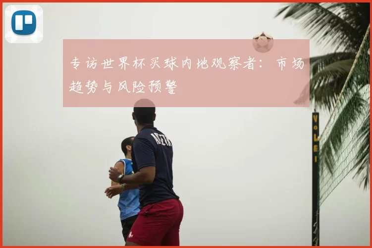 专访世界杯买球内地观察者:市场趋势与风险预警