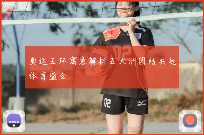 奥运五环寓意解析五大洲团结共赴体育盛会