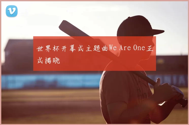 世界杯开幕式主题曲We Are One正式揭晓