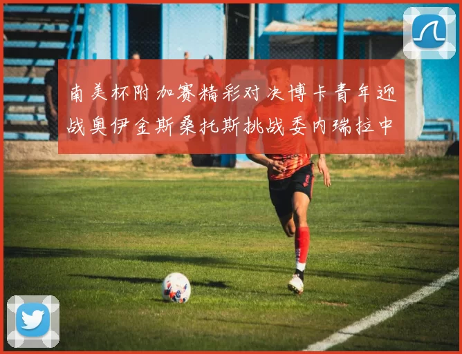 南美杯附加赛精彩对决博卡青年迎战奥伊金斯桑托斯挑战委内瑞拉中央大学