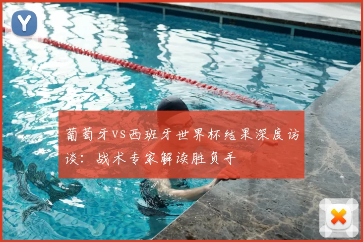 葡萄牙vs西班牙世界杯结果深度访谈：战术专家解读胜负手