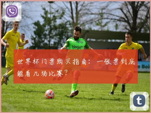 世界杯门票购买指南:一张票到底能看几场比赛?