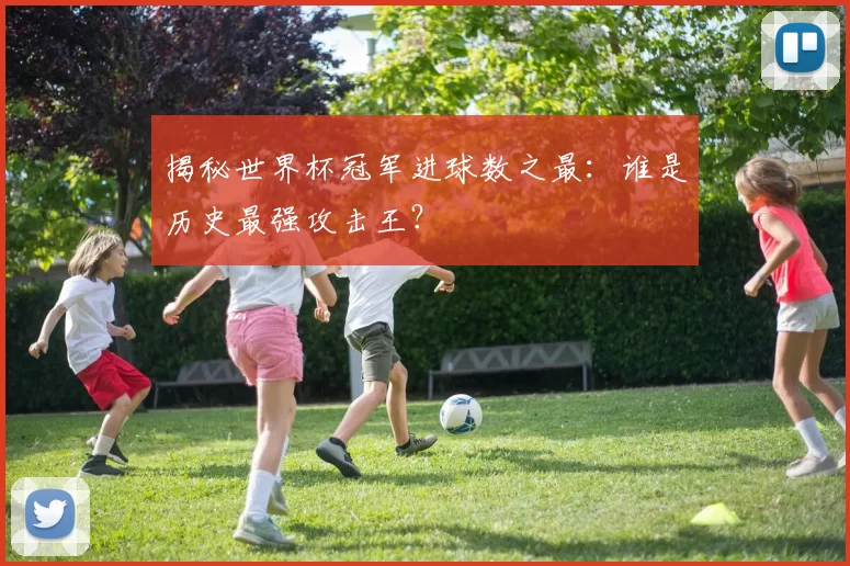 揭秘世界杯冠军进球数之最：谁是历史最强攻击王？