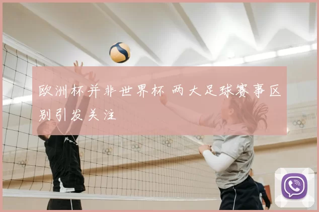 欧洲杯并非世界杯 两大足球赛事区别引发关注