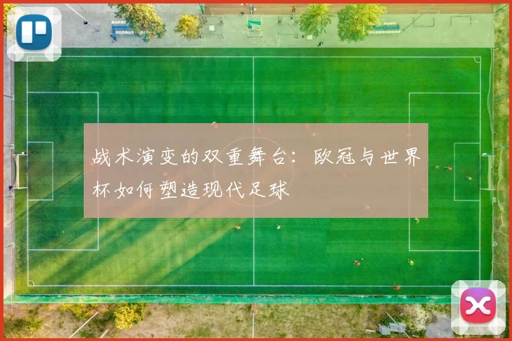 战术演变的双重舞台:欧冠与世界杯如何塑造现代足球