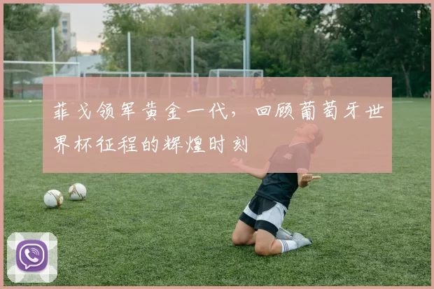 菲戈领军黄金一代，回顾葡萄牙世界杯征程的辉煌时刻