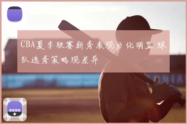 CBA夏季联赛新秀表现分化明显 球队选秀策略现差异