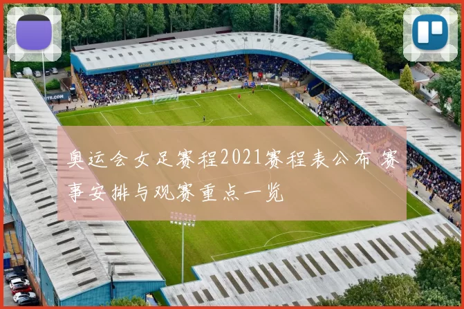 奥运会女足赛程2021赛程表公布 赛事安排与观赛重点一览