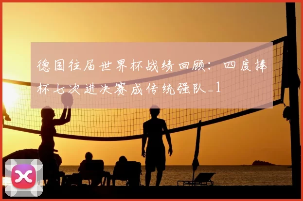 德国往届世界杯战绩回顾：四度捧杯七次进决赛成传统强队_1
