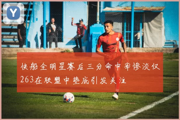 快船全明星赛后三分命中率惨淡仅263在联盟中垫底引发关注