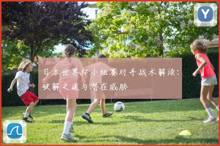 日本世界杯小组赛对手战术解读：破解之道与潜在威胁
