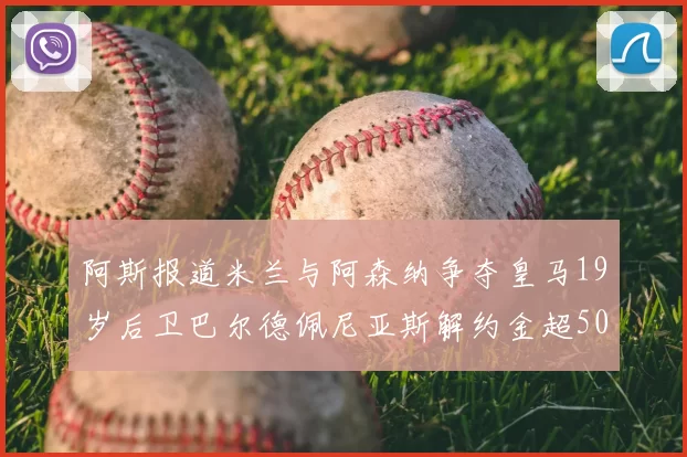 阿斯报道米兰与阿森纳争夺皇马19岁后卫巴尔德佩尼亚斯解约金超5000万