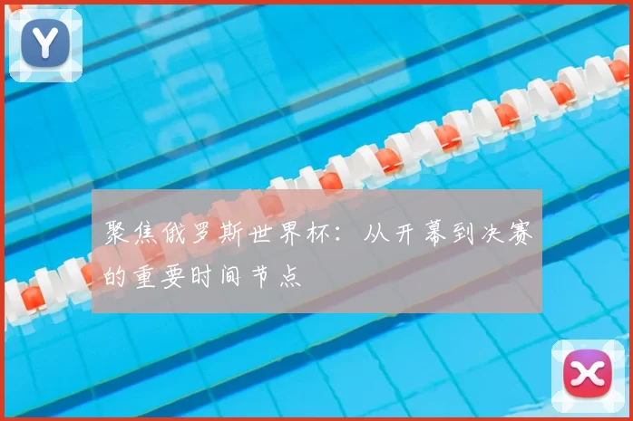 聚焦俄罗斯世界杯：从开幕到决赛的重要时间节点