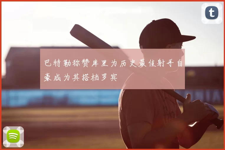 巴特勒称赞库里为历史最佳射手自豪成为其搭档罗宾