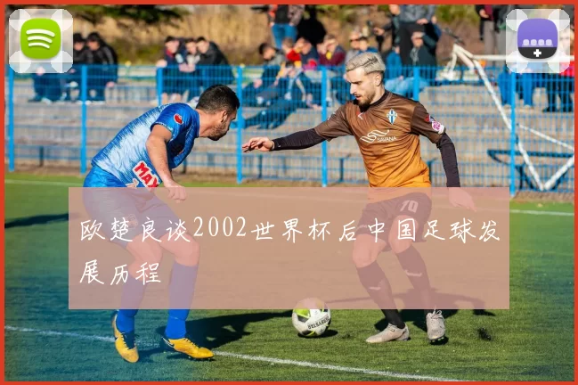 欧楚良谈2002世界杯后中国足球发展历程