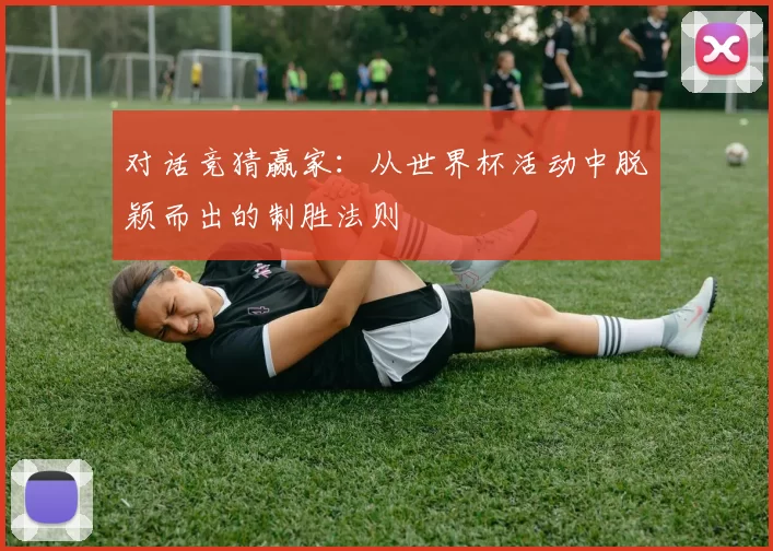 对话竞猜赢家:从世界杯活动中脱颖而出的制胜法则