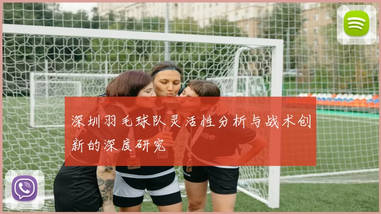 深圳羽毛球队灵活性分析与战术创新的深度研究