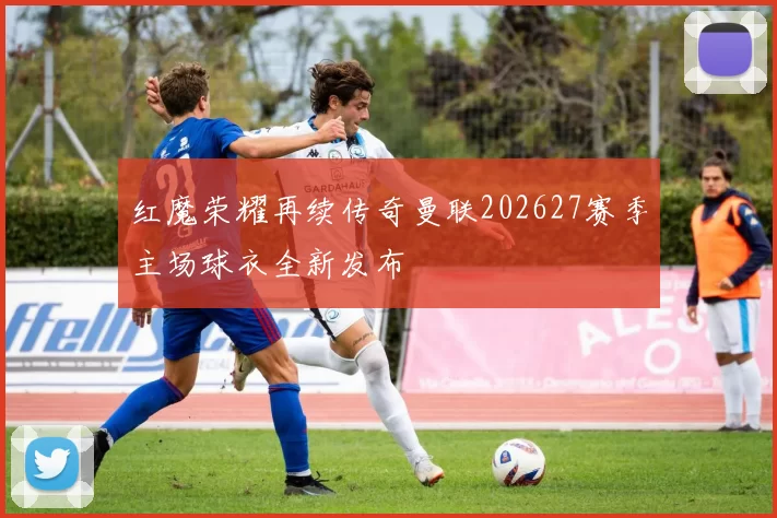 红魔荣耀再续传奇曼联202627赛季主场球衣全新发布