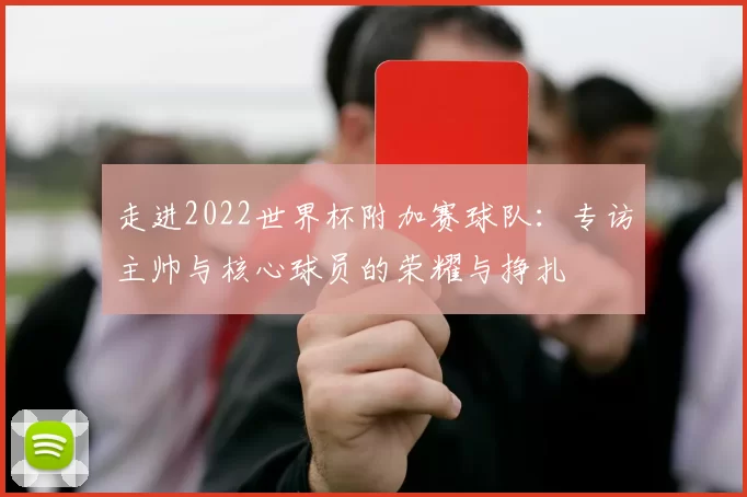 走进2022世界杯附加赛球队：专访主帅与核心球员的荣耀与挣扎