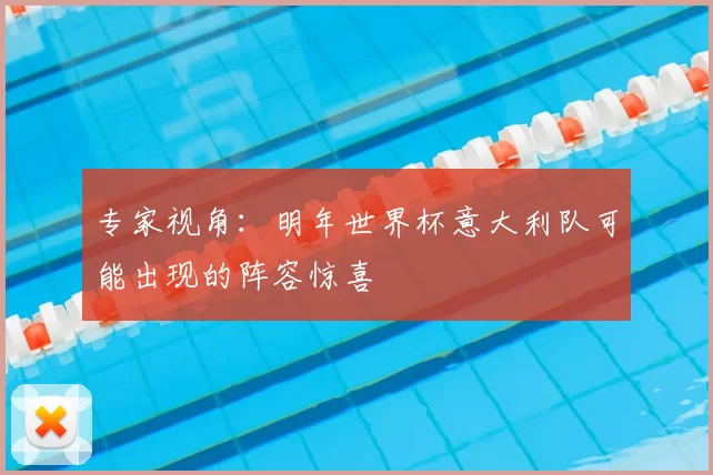 专家视角:明年世界杯意大利队可能出现的阵容惊喜