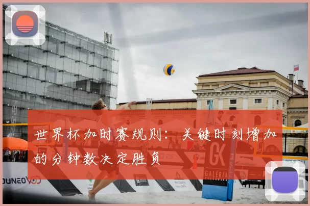 世界杯加时赛规则:关键时刻增加的分钟数决定胜负