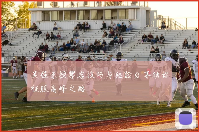 吴强亲授攀岩技巧与经验分享助你征服高峰之路