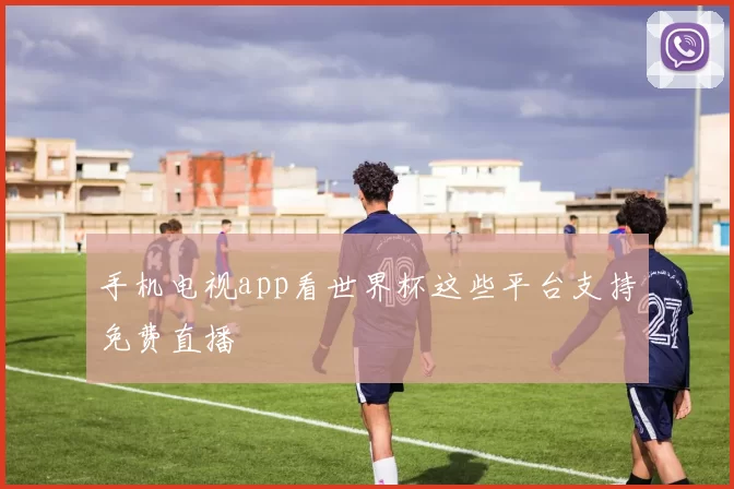 手机电视app看世界杯这些平台支持免费直播