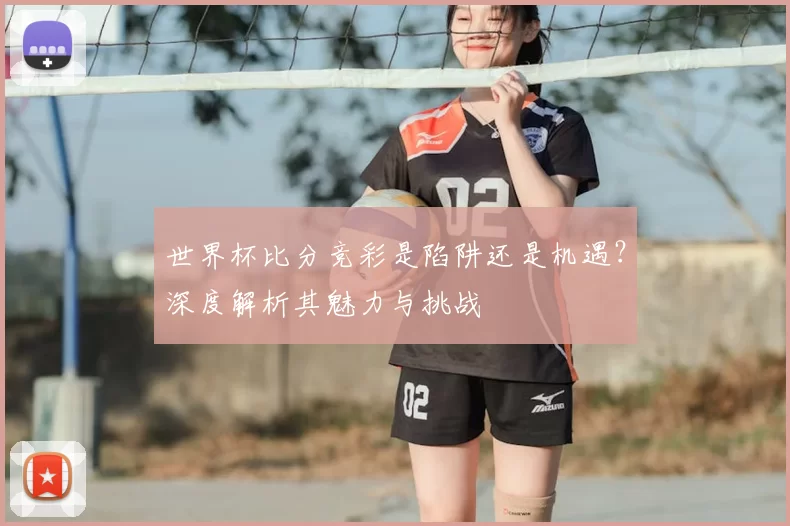 世界杯比分竞彩是陷阱还是机遇？深度解析其魅力与挑战