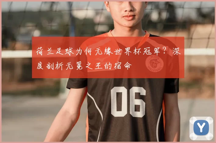 荷兰足球为何无缘世界杯冠军？深度剖析无冕之王的宿命