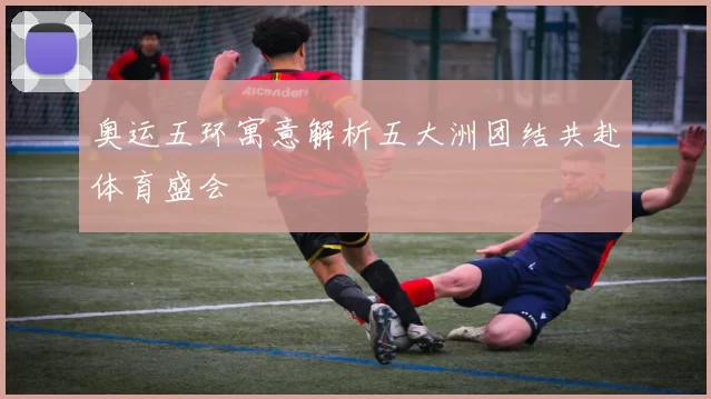 奥运五环寓意解析五大洲团结共赴体育盛会