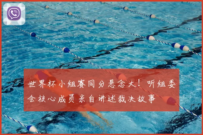 世界杯小组赛同分悬念大!听组委会核心成员亲自讲述裁决故事