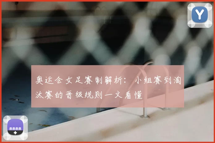 奥运会女足赛制解析：小组赛到淘汰赛的晋级规则一文看懂