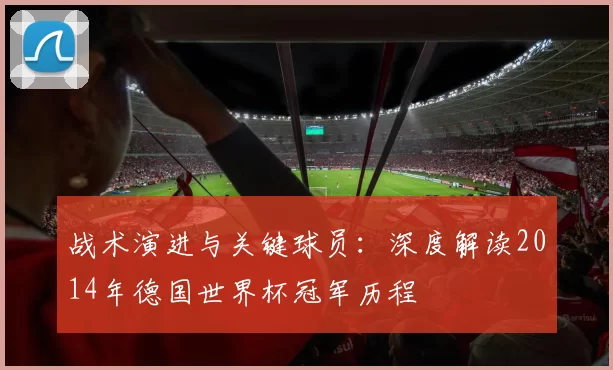 战术演进与关键球员:深度解读2014年德国世界杯冠军历程
