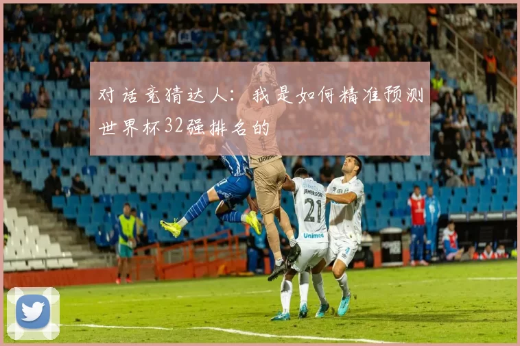 对话竞猜达人：我是如何精准预测世界杯32强排名的