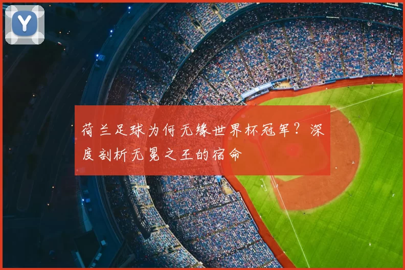 荷兰足球为何无缘世界杯冠军?深度剖析无冕之王的宿命