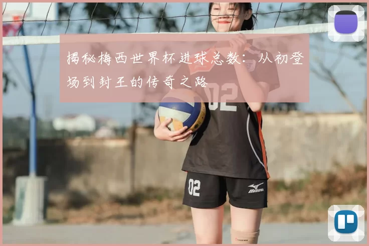 揭秘梅西世界杯进球总数：从初登场到封王的传奇之路