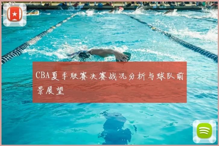 CBA夏季联赛决赛战况分析与球队前景展望