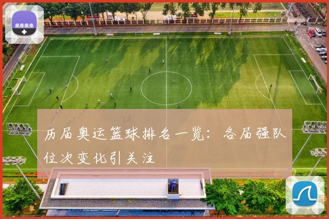 历届奥运篮球排名一览：各届强队位次变化引关注