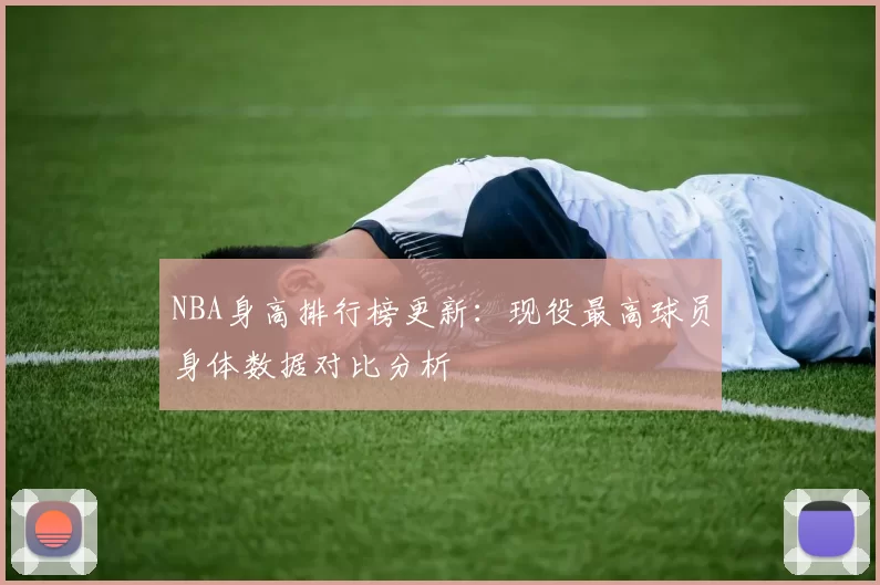 NBA身高排行榜更新：现役最高球员身体数据对比分析