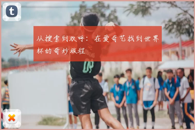 从搜索到欢呼:在爱奇艺找到世界杯的奇妙旅程