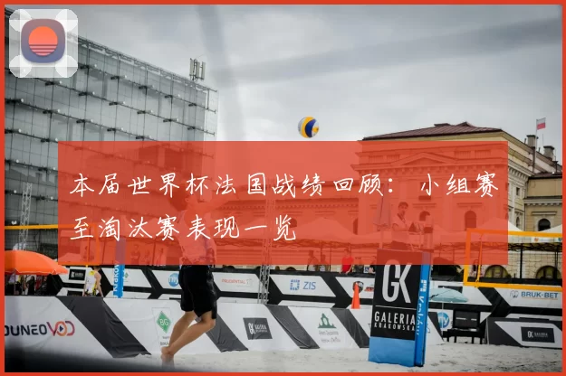本届世界杯法国战绩回顾：小组赛至淘汰赛表现一览