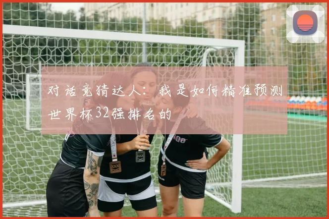 对话竞猜达人:我是如何精准预测世界杯32强排名的