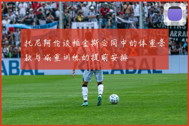 托尼阿伦谈帕金斯合同中的体重条款与减重训练的提前安排