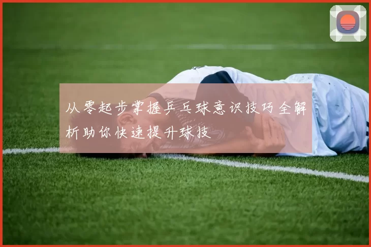 从零起步掌握乒乓球意识技巧全解析助你快速提升球技