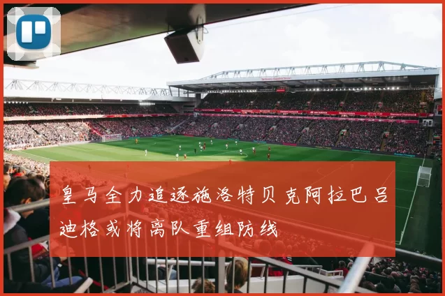 皇马全力追逐施洛特贝克阿拉巴吕迪格或将离队重组防线