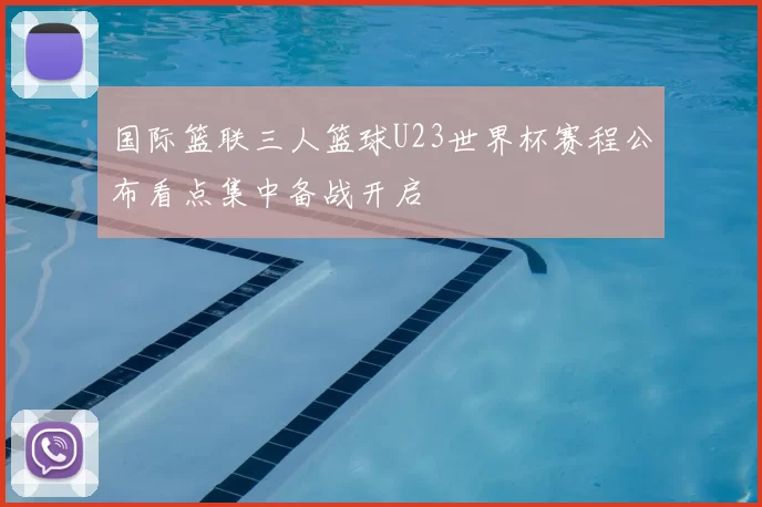 国际篮联三人篮球U23世界杯赛程公布看点集中备战开启