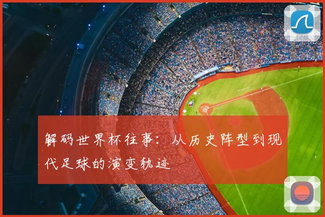 解码世界杯往事：从历史阵型到现代足球的演变轨迹